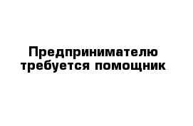 Предпринимателю требуется помощник